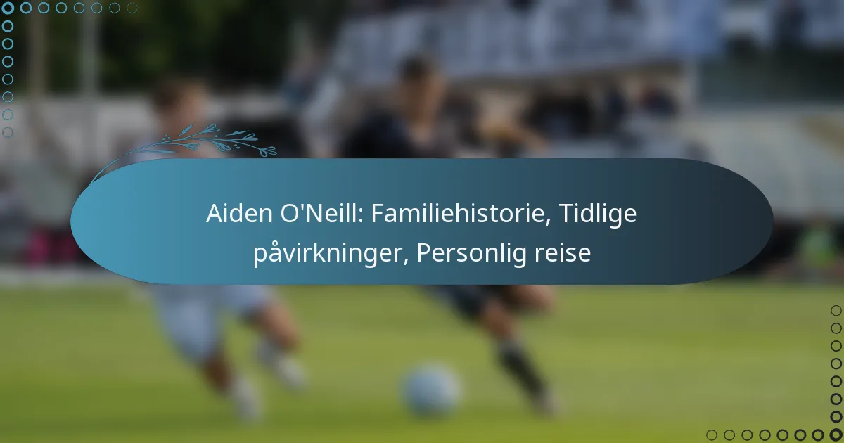 You are currently viewing Aiden O’Neill: Familiehistorie, Tidlige påvirkninger, Personlig reise