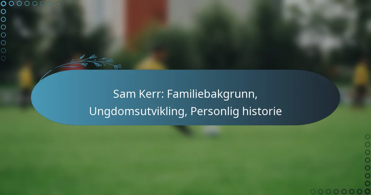 Read more about the article Sam Kerr: Familiebakgrunn, Ungdomsutvikling, Personlig historie