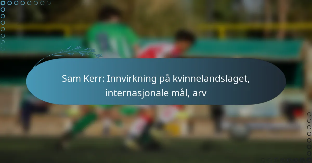 Read more about the article Sam Kerr: Innvirkning på kvinnelandslaget, internasjonale mål, arv