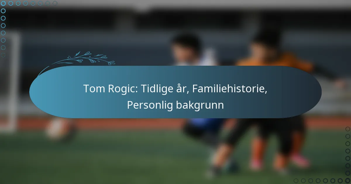 Read more about the article Tom Rogic: Tidlige år, Familiehistorie, Personlig bakgrunn