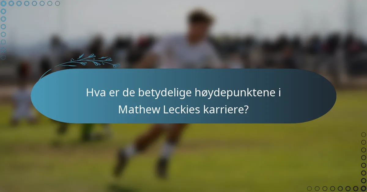 Hva er de betydelige høydepunktene i Mathew Leckies karriere?