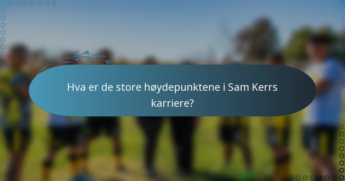 Hva er de store høydepunktene i Sam Kerrs karriere?