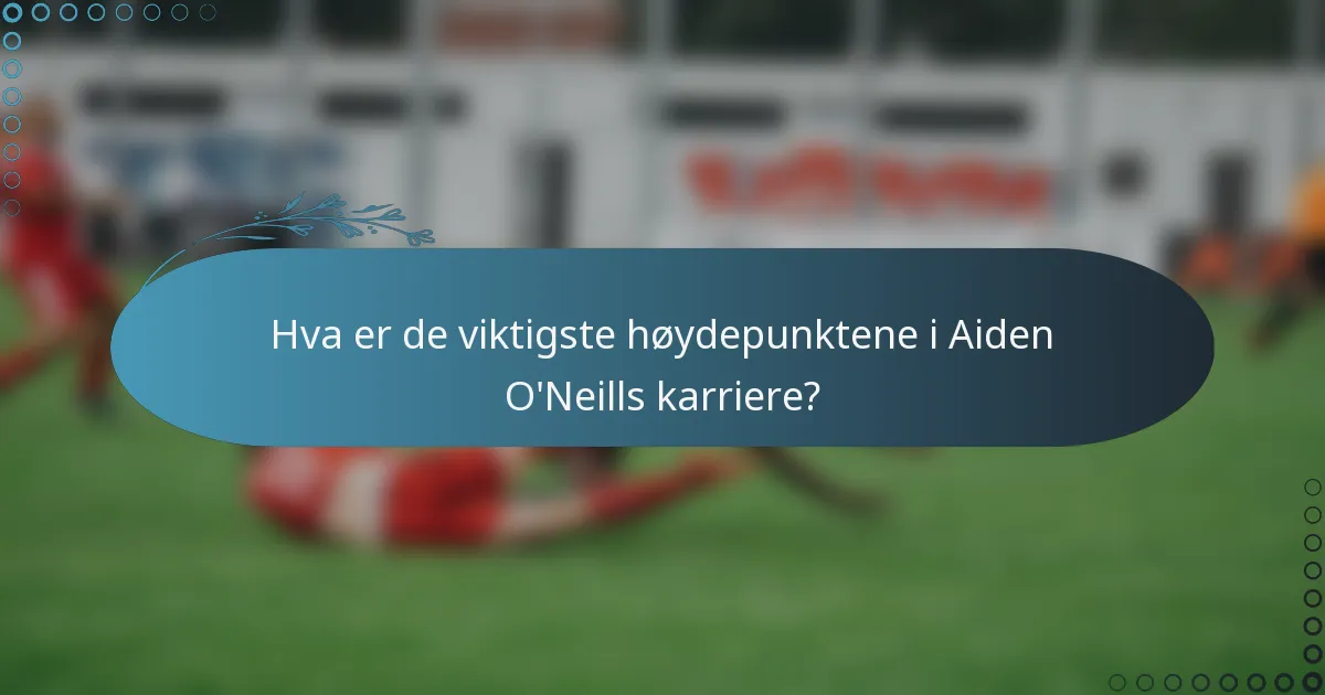 Hva er de viktigste høydepunktene i Aiden O'Neills karriere?