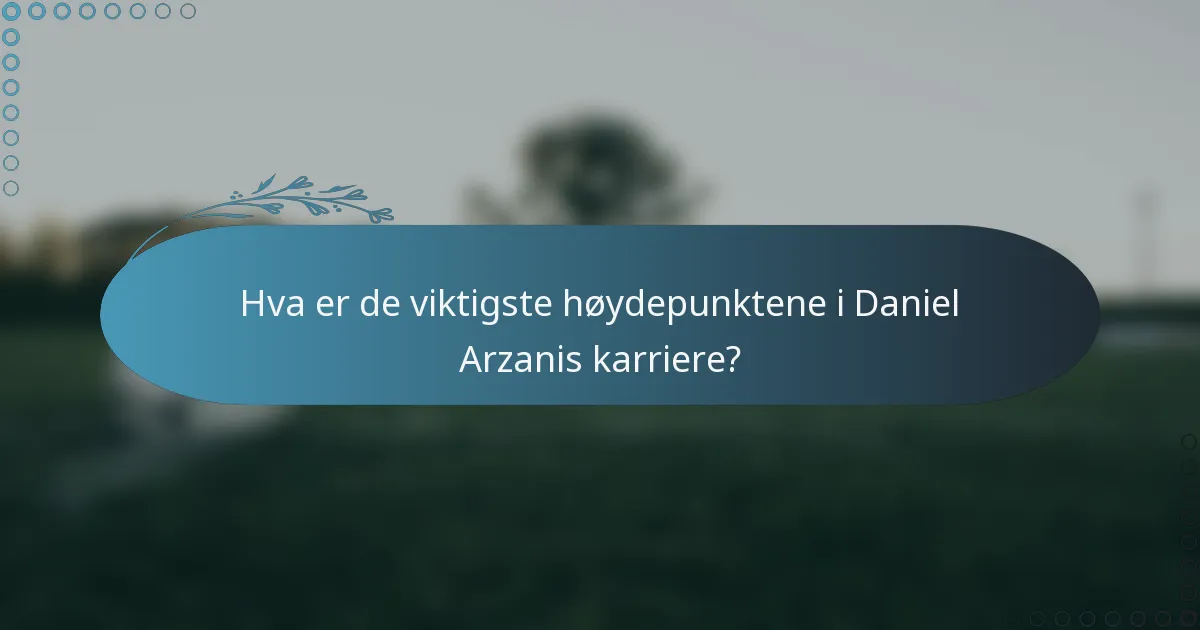 Hva er de viktigste høydepunktene i Daniel Arzanis karriere?
