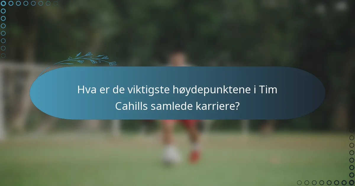 Hva er de viktigste høydepunktene i Tim Cahills samlede karriere?