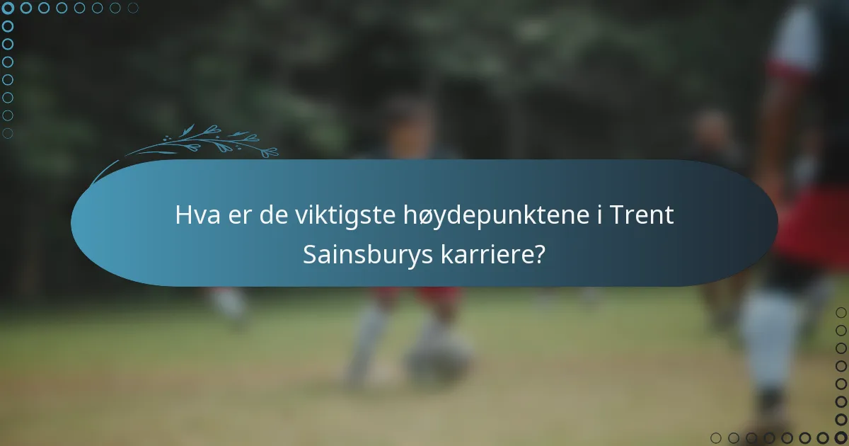 Hva er de viktigste høydepunktene i Trent Sainsburys karriere?