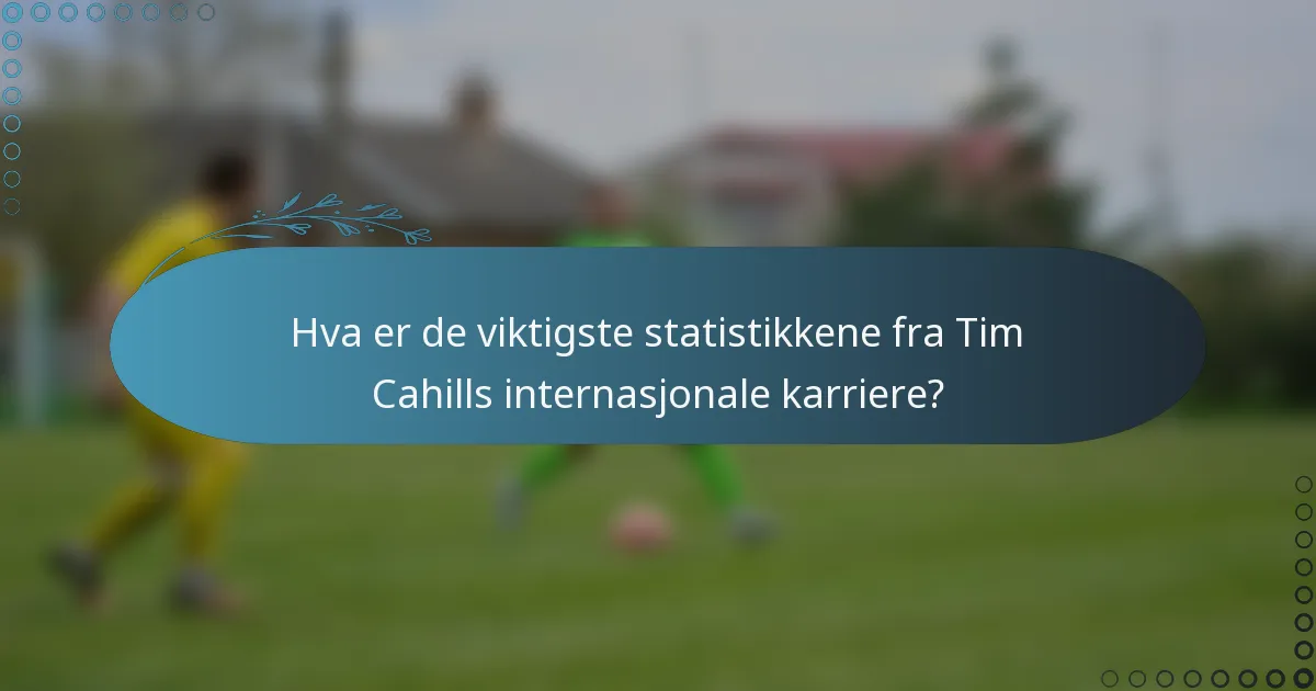 Hva er de viktigste statistikkene fra Tim Cahills internasjonale karriere?