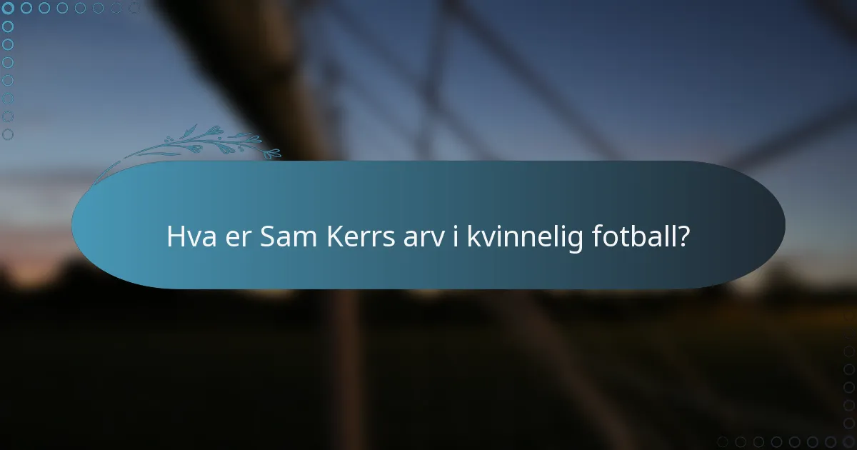 Hva er Sam Kerrs arv i kvinnelig fotball?
