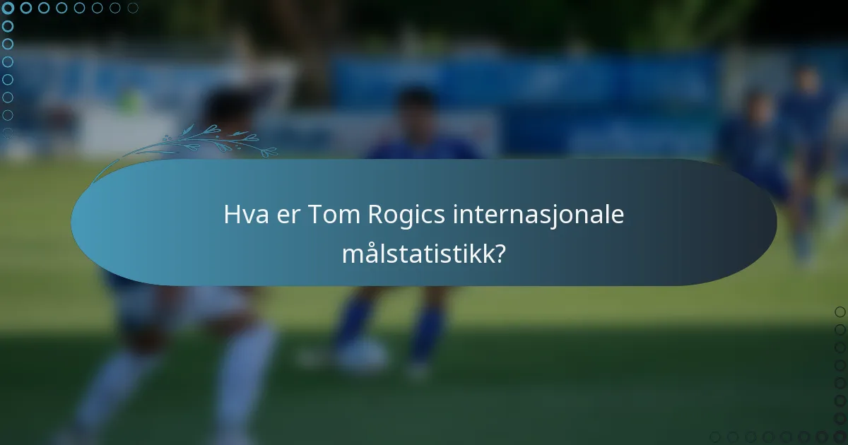 Hva er Tom Rogics internasjonale målstatistikk?