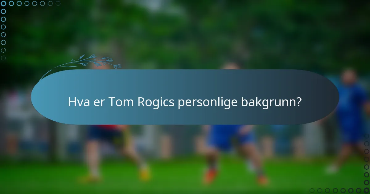Hva er Tom Rogics personlige bakgrunn?