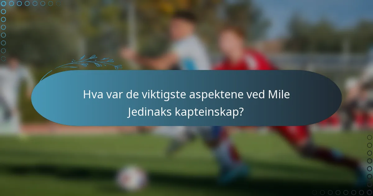 Hva var de viktigste aspektene ved Mile Jedinaks kapteinskap?