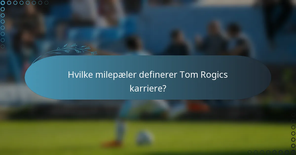 Hvilke milepæler definerer Tom Rogics karriere?