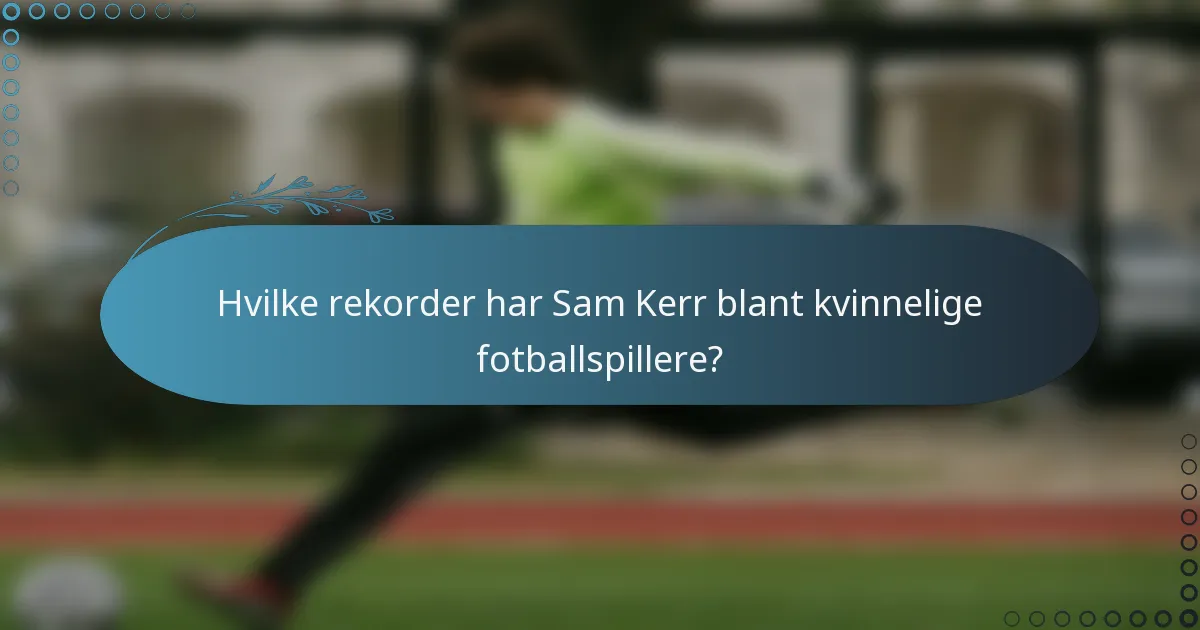 Hvilke rekorder har Sam Kerr blant kvinnelige fotballspillere?