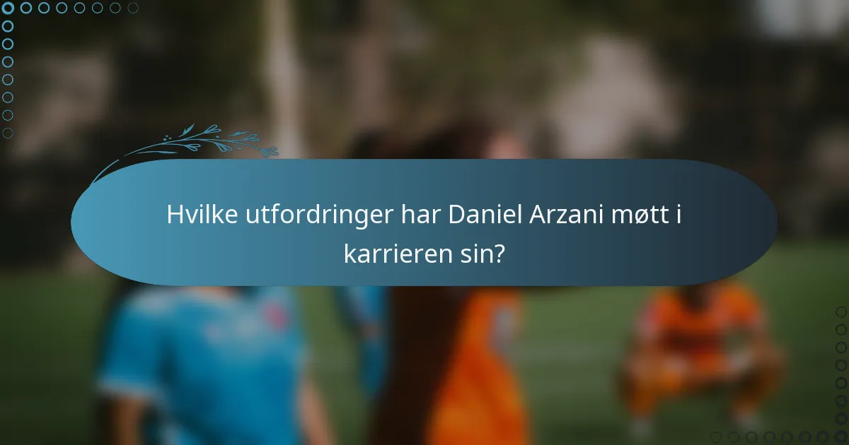 Hvilke utfordringer har Daniel Arzani møtt i karrieren sin?