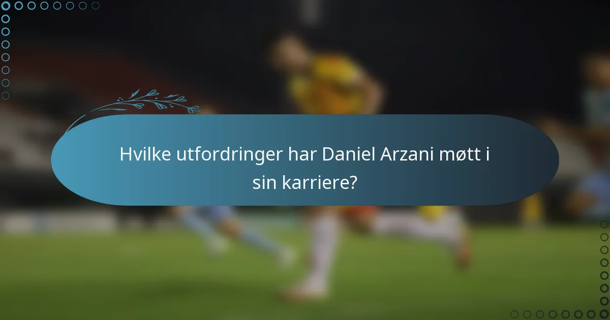 Hvilke utfordringer har Daniel Arzani møtt i sin karriere?
