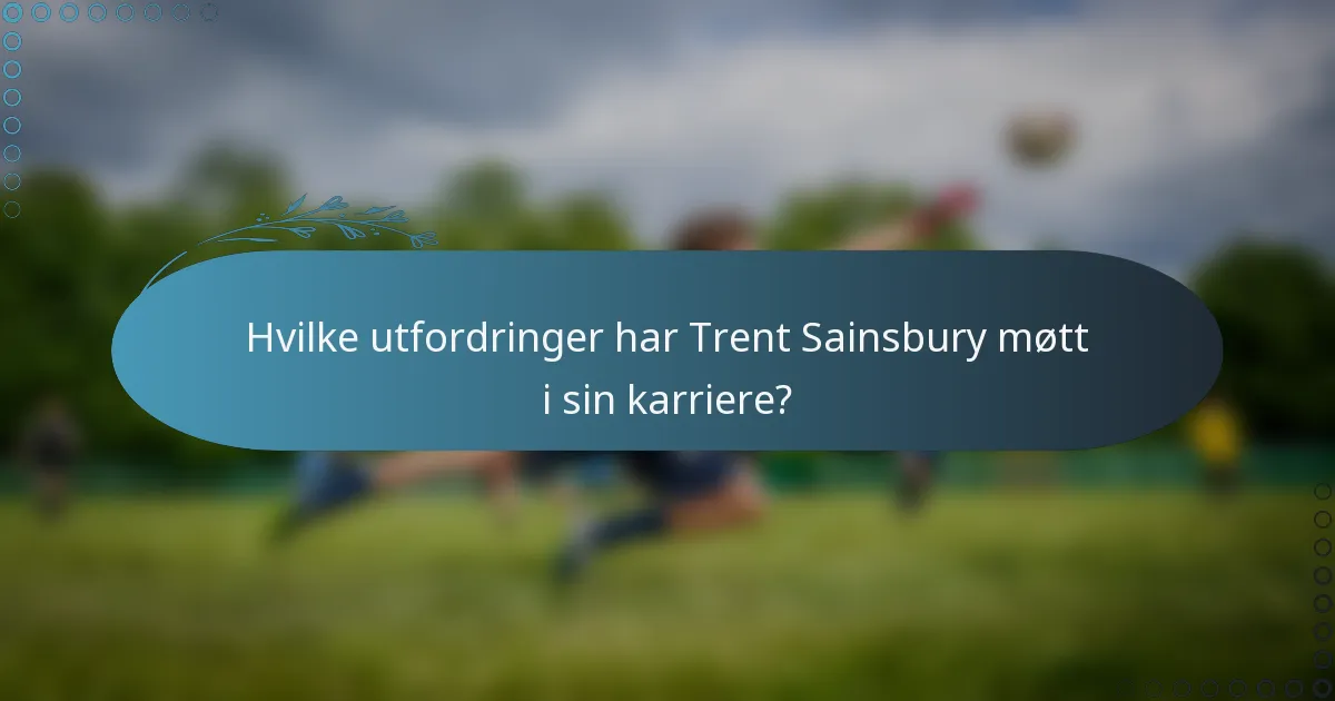 Hvilke utfordringer har Trent Sainsbury møtt i sin karriere?