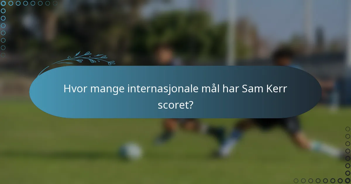 Hvor mange internasjonale mål har Sam Kerr scoret?