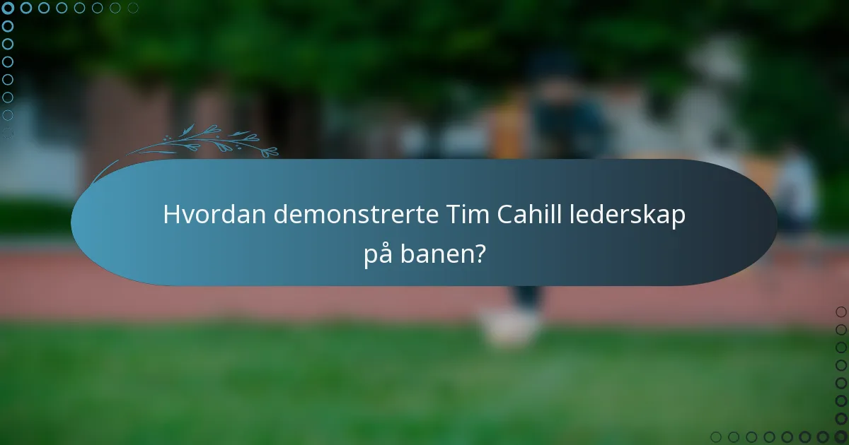 Hvordan demonstrerte Tim Cahill lederskap på banen?