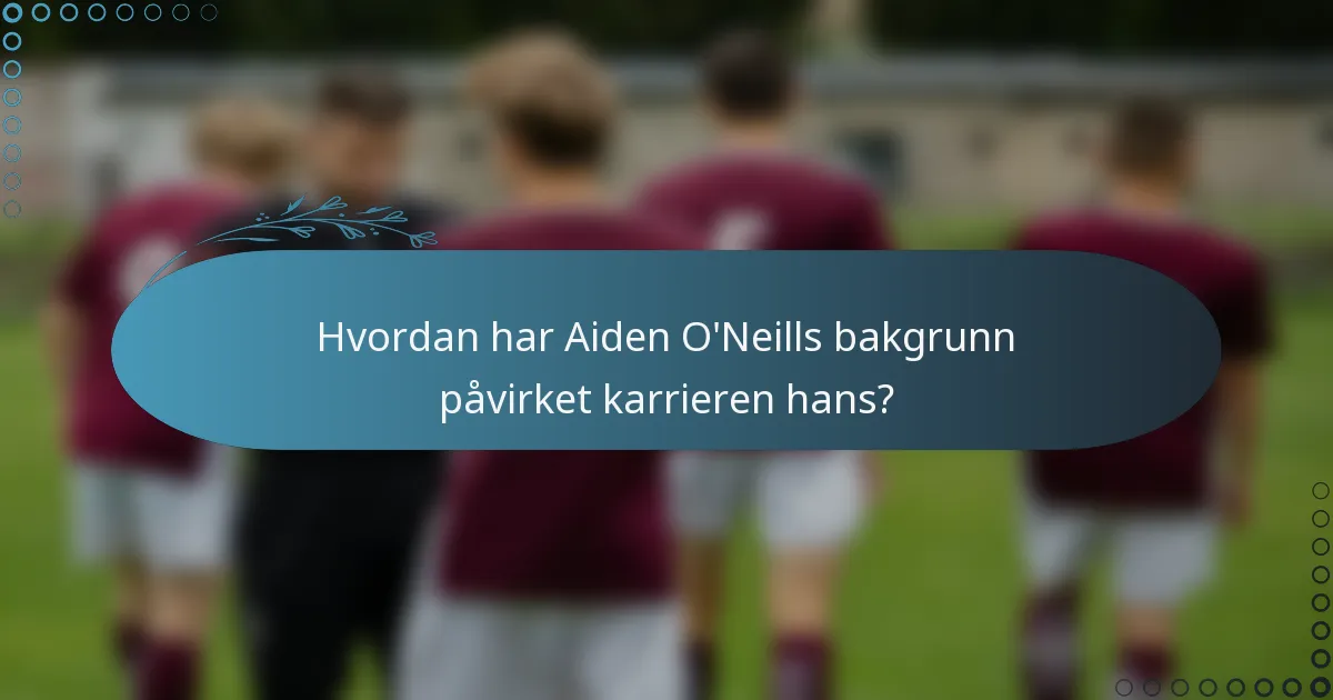 Hvordan har Aiden O'Neills bakgrunn påvirket karrieren hans?