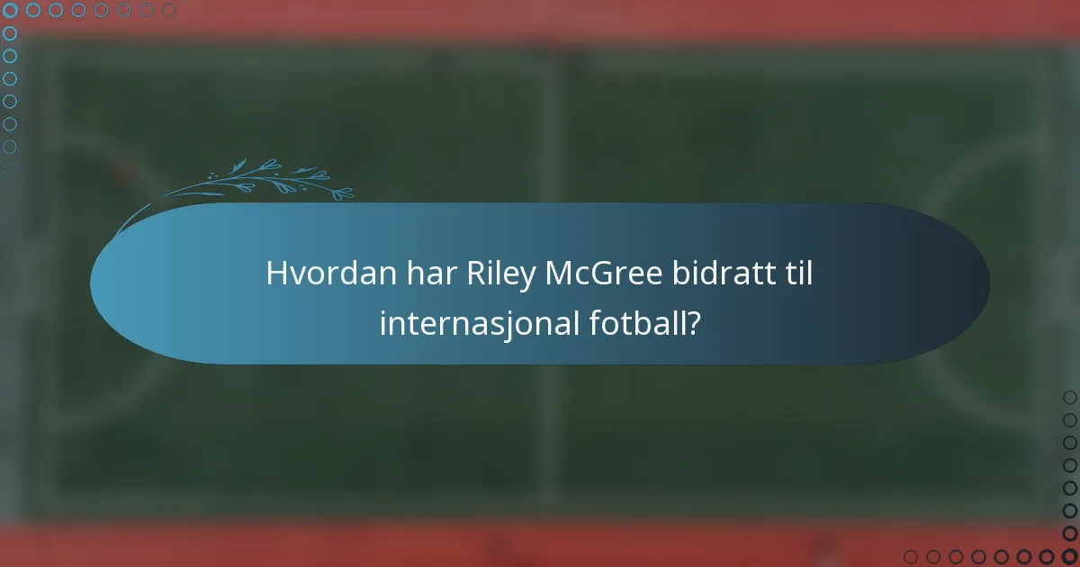 Hvordan har Riley McGree bidratt til internasjonal fotball?