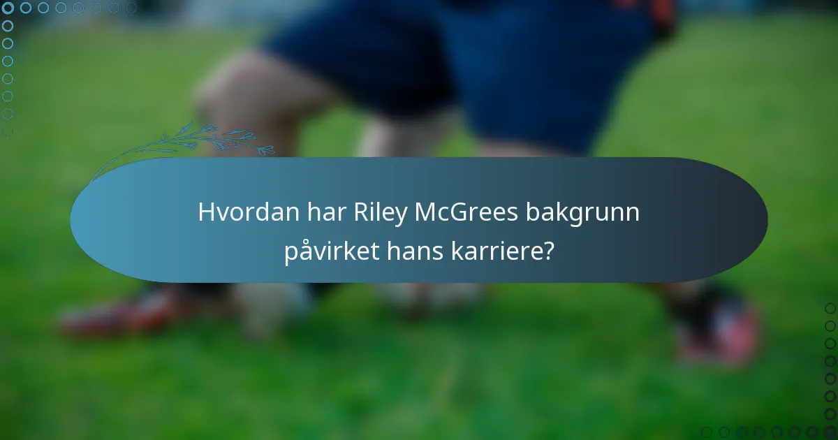 Hvordan har Riley McGrees bakgrunn påvirket hans karriere?
