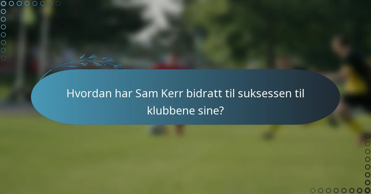 Hvordan har Sam Kerr bidratt til suksessen til klubbene sine?