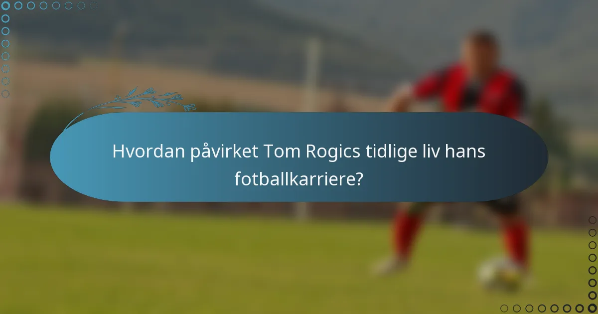 Hvordan påvirket Tom Rogics tidlige liv hans fotballkarriere?