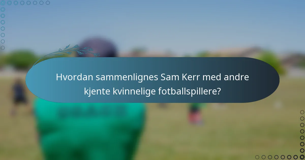 Hvordan sammenlignes Sam Kerr med andre kjente kvinnelige fotballspillere?