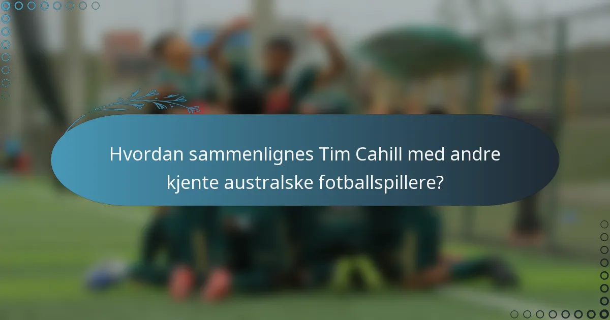 Hvordan sammenlignes Tim Cahill med andre kjente australske fotballspillere?